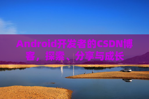 Android开发者的CSDN博客，探索、分享与成长